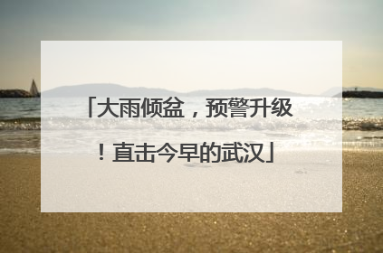 大雨倾盆，预警升级！直击今早的武汉