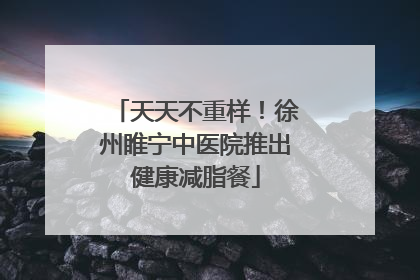 天天不重样！徐州睢宁中医院推出健康减脂餐