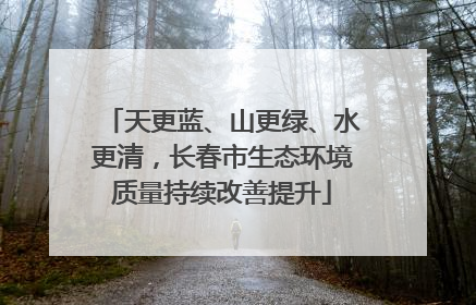 天更蓝、山更绿、水更清，长春市生态环境质量持续改善提升