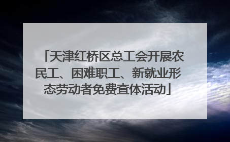 天津红桥区总工会开展农民工、困难职工、新就业形态劳动者免费查体活动