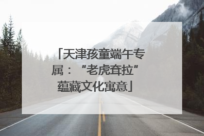 天津孩童端午专属：“老虎耷拉”蕴藏文化寓意