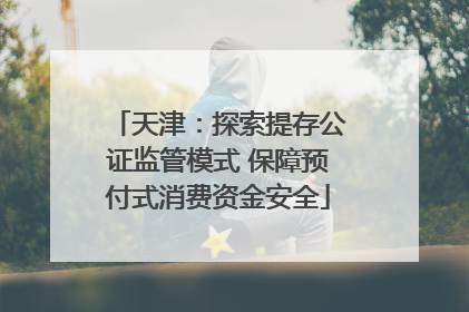 天津：探索提存公证监管模式 保障预付式消费资金安全
