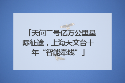 天问二号亿万公里星际征途，上海天文台十年“智能牵线”