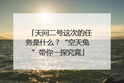 天问二号这次的任务是什么？“空天兔”带你一探究竟