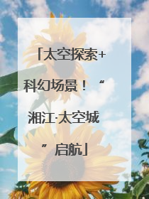 太空探索+科幻场景！“湘江·太空城”启航