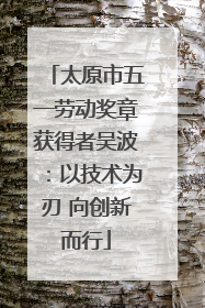 太原市五一劳动奖章获得者吴波：以技术为刃 向创新而行
