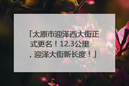 太原市迎泽西大街正式更名！12.3公里，迎泽大街新长度！