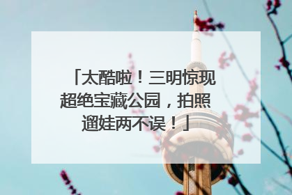 太酷啦！三明惊现超绝宝藏公园，拍照遛娃两不误！