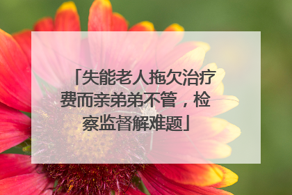 失能老人拖欠治疗费而亲弟弟不管，检察监督解难题