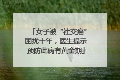 女子被“社交癌”困扰十年，医生提示预防此病有黄金期
