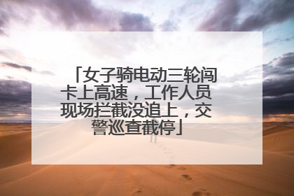 女子骑电动三轮闯卡上高速，工作人员现场拦截没追上，交警巡查截停