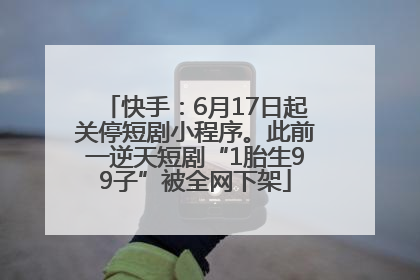快手：6月17日起关停短剧小程序。此前一逆天短剧“1胎生99子”被全网下架