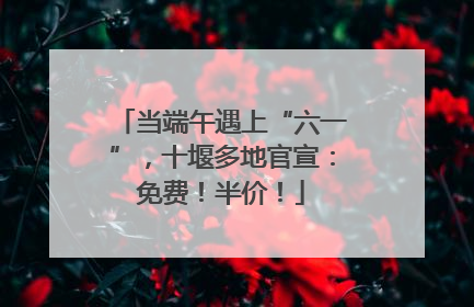 当端午遇上“六一”，十堰多地官宣：免费！半价！