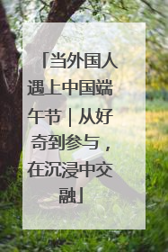 当外国人遇上中国端午节｜从好奇到参与，在沉浸中交融
