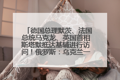 德国总理默茨、法国总统马克龙、英国首相斯塔默抵达基辅进行访问！俄罗斯：乌克兰一直在回避谈判