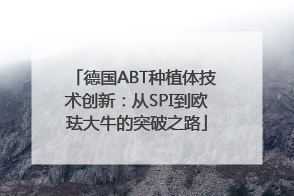 德国ABT种植体技术创新：从SPI到欧珐大牛的突破之路