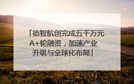 德智航创完成五千万元 A+轮融资，加速产业升级与全球化布局