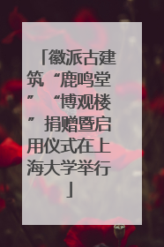 徽派古建筑“鹿鸣堂”“博观楼”捐赠暨启用仪式在上海大学举行