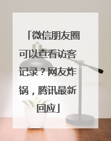 微信朋友圈可以查看访客记录？网友炸锅，腾讯最新回应