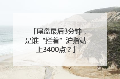 尾盘最后3分钟，是谁“拦着”沪指站上3400点？