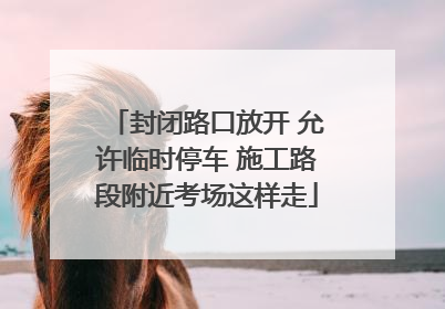 封闭路口放开 允许临时停车 施工路段附近考场这样走