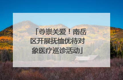 尊崇关爱！南岳区开展抚恤优待对象医疗巡诊活动