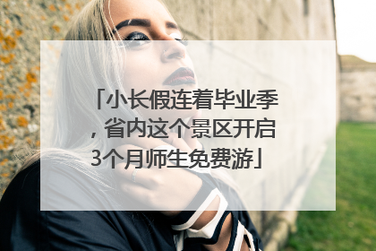 小长假连着毕业季，省内这个景区开启3个月师生免费游