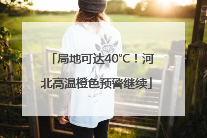 局地可达40℃！河北高温橙色预警继续