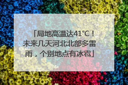 局地高温达41℃！未来几天河北北部多雷雨，个别地点有冰雹