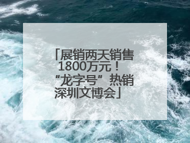 展销两天销售1800万元！“龙字号”热销深圳文博会
