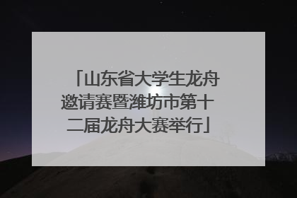 山东省大学生龙舟邀请赛暨潍坊市第十二届龙舟大赛举行