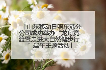 山东移动日照东港分公司成功举办“龙舟竞渡暨走进大自然健步行”端午主题活动