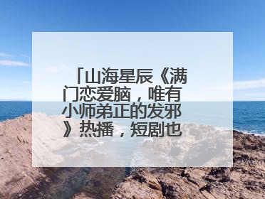 山海星辰《满门恋爱脑，唯有小师弟正的发邪》热播，短剧也有仙侠群像