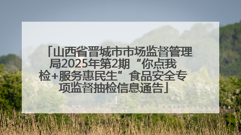 山西省晋城市市场监督管理局2025年第2期“你点我检+服务惠民生”食品安全专项监督抽检信息通告