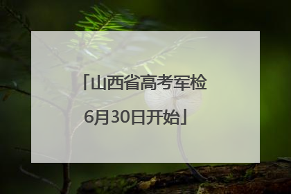 山西省高考军检6月30日开始