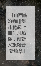 山西临汾咖啡集市掀起“啡”凡热潮，创新文旅融合新篇章