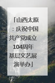 山西太原：庆祝中国共产党成立104周年基层文艺展演举办