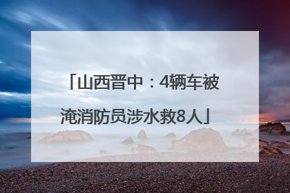 山西晋中：4辆车被淹消防员涉水救8人