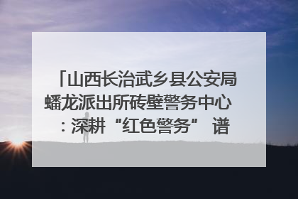 山西长治武乡县公安局蟠龙派出所砖壁警务中心：深耕“红色警务” 谱写“平安答卷”