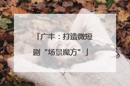 广丰：打造微短剧“场景魔方”