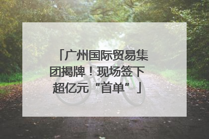 广州国际贸易集团揭牌！现场签下超亿元“首单”