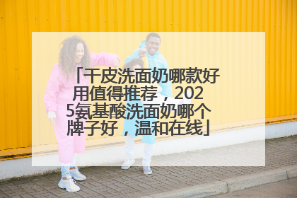 干皮洗面奶哪款好用值得推荐，2025氨基酸洗面奶哪个牌子好，温和在线