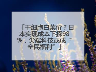 干细胞白菜价？日本实现成本下探98%，尖端科技或成“全民福利”