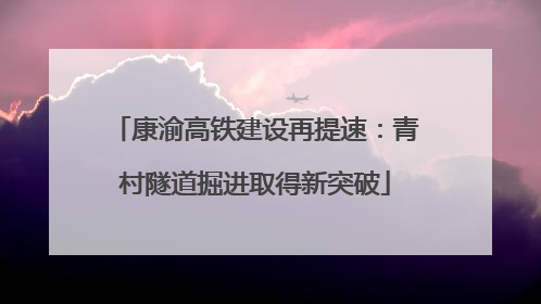 康渝高铁建设再提速：青村隧道掘进取得新突破