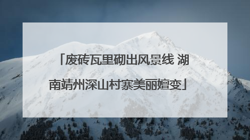 废砖瓦里砌出风景线 湖南靖州深山村寨美丽嬗变
