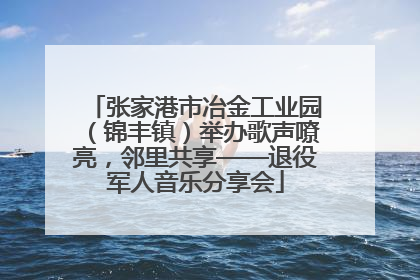 张家港市冶金工业园（锦丰镇）举办歌声嘹亮，邻里共享——退役军人音乐分享会