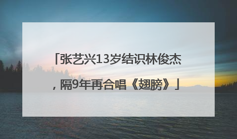 张艺兴13岁结识林俊杰，隔9年再合唱《翅膀》