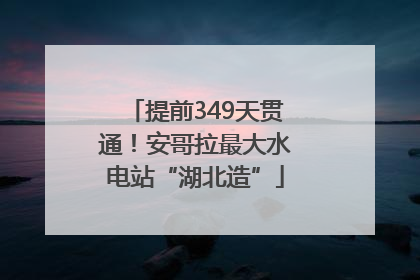 提前349天贯通！安哥拉最大水电站“湖北造”