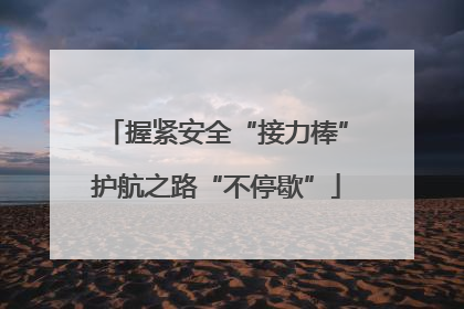 握紧安全“接力棒”护航之路“不停歇”