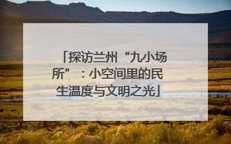 探访兰州“九小场所”：小空间里的民生温度与文明之光